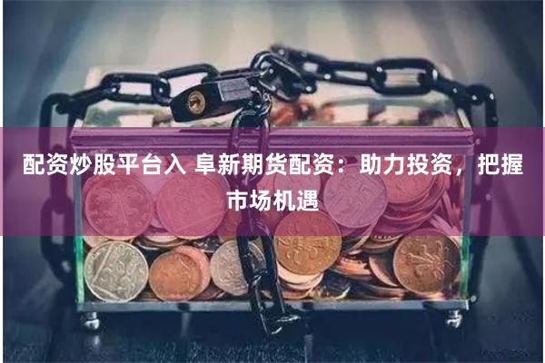 配资炒股平台入 阜新期货配资：助力投资，把握市场机遇