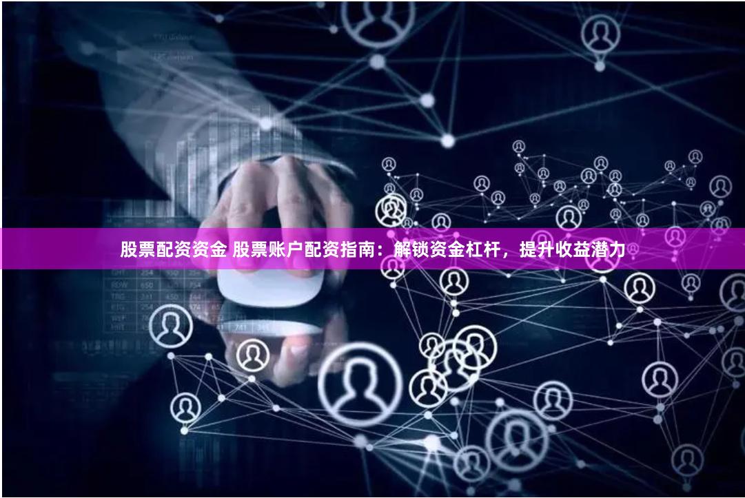 股票配资资金 股票账户配资指南：解锁资金杠杆，提升收益潜力
