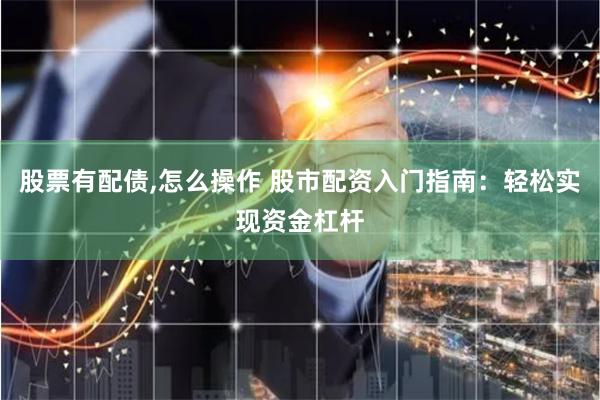 股票有配债,怎么操作 股市配资入门指南：轻松实现资金杠杆