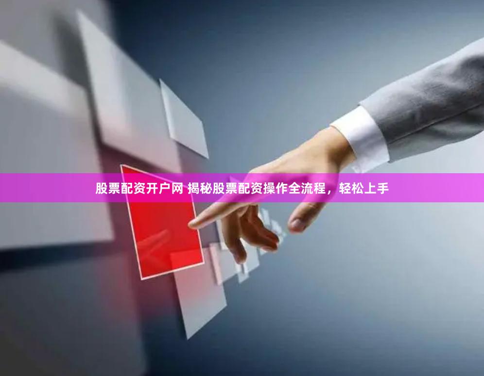 股票配资开户网 揭秘股票配资操作全流程，轻松上手