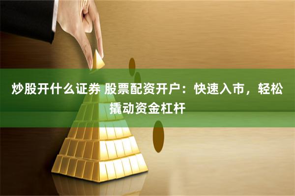 炒股开什么证券 股票配资开户：快速入市，轻松撬动资金杠杆