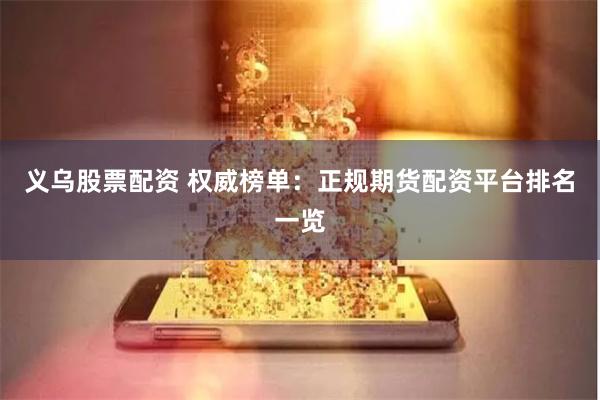 义乌股票配资 权威榜单：正规期货配资平台排名一览