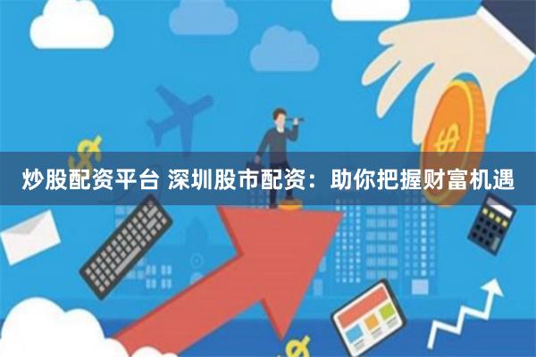 炒股配资平台 深圳股市配资：助你把握财富机遇