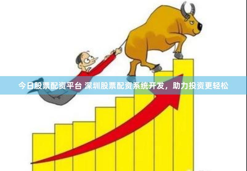 今日股票配资平台 深圳股票配资系统开发，助力投资更轻松