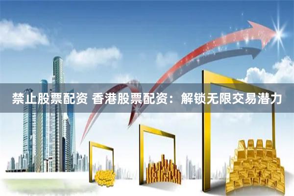 禁止股票配资 香港股票配资：解锁无限交易潜力