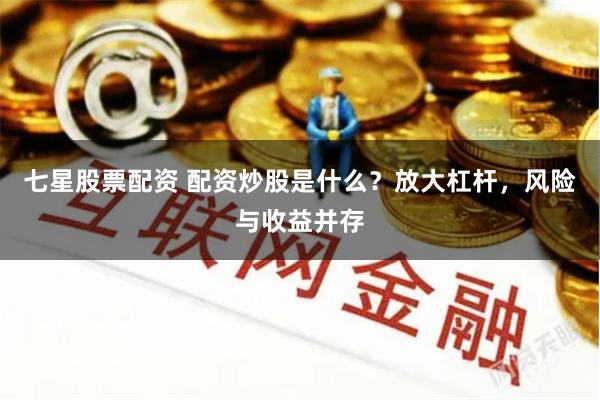 七星股票配资 配资炒股是什么？放大杠杆，风险与收益并存