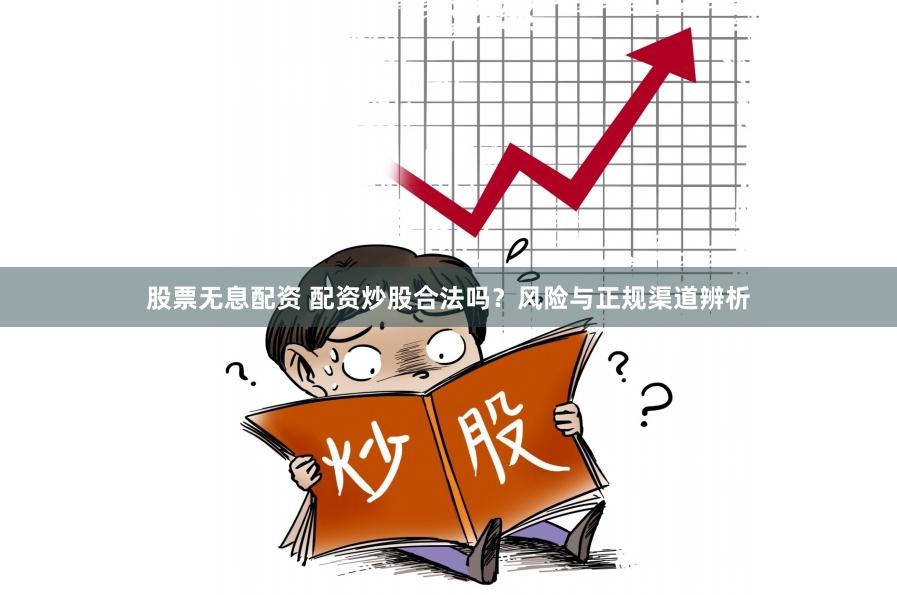 股票无息配资 配资炒股合法吗？风险与正规渠道辨析