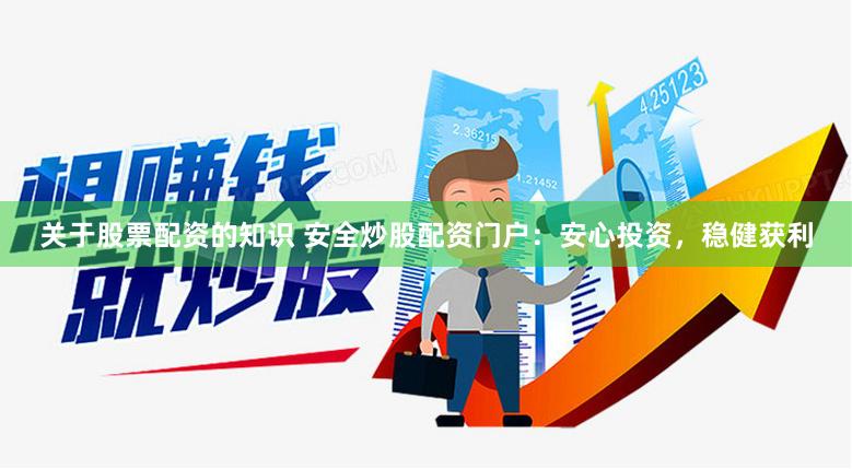 关于股票配资的知识 安全炒股配资门户：安心投资，稳健获利