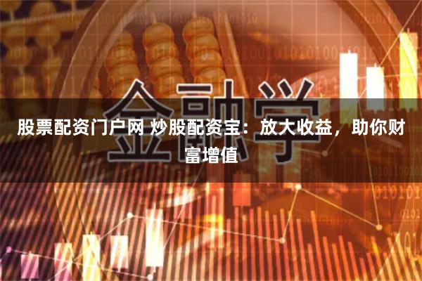 股票配资门户网 炒股配资宝：放大收益，助你财富增值
