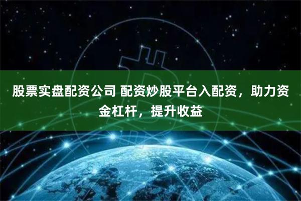 股票实盘配资公司 配资炒股平台入配资，助力资金杠杆，提升收益