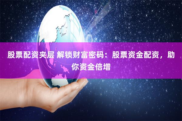 股票配资夹层 解锁财富密码：股票资金配资，助你资金倍增