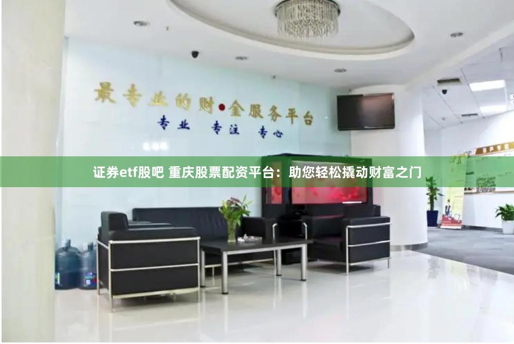 证券etf股吧 重庆股票配资平台：助您轻松撬动财富之门