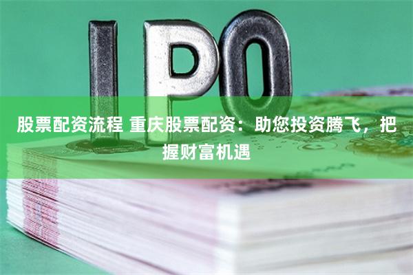 股票配资流程 重庆股票配资：助您投资腾飞，把握财富机遇