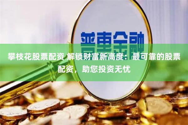 攀枝花股票配资 解锁财富新高度：最可靠的股票配资，助您投资无忧