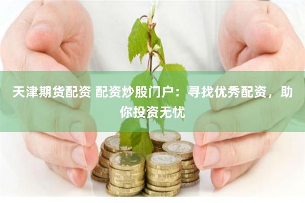 天津期货配资 配资炒股门户：寻找优秀配资，助你投资无忧