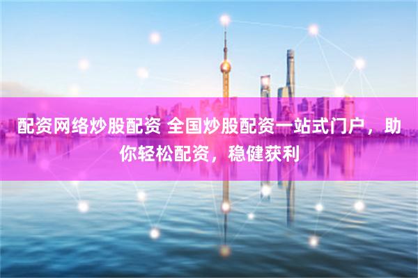 配资网络炒股配资 全国炒股配资一站式门户，助你轻松配资，稳健获利