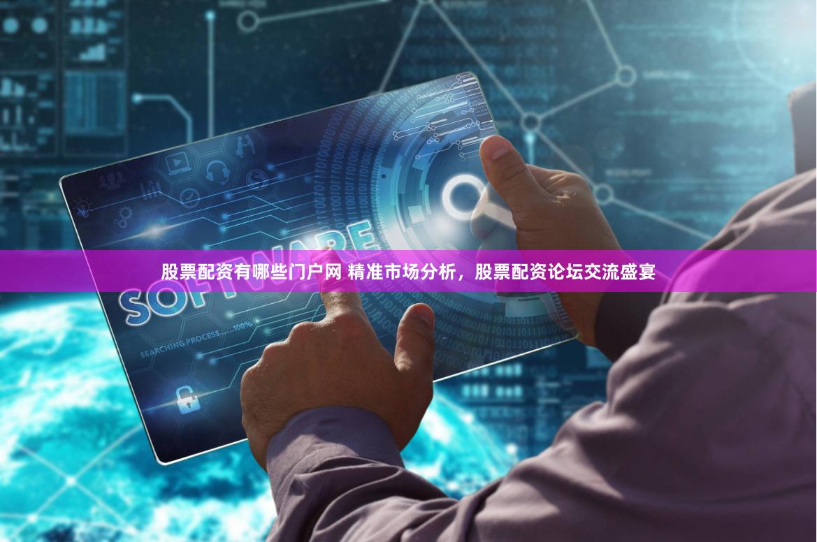 股票配资有哪些门户网 精准市场分析，股票配资论坛交流盛宴