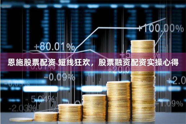恩施股票配资 短线狂欢，股票融资配资实操心得