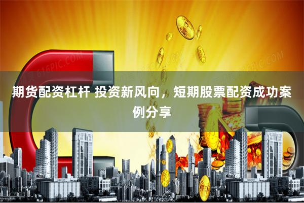 期货配资杠杆 投资新风向，短期股票配资成功案例分享