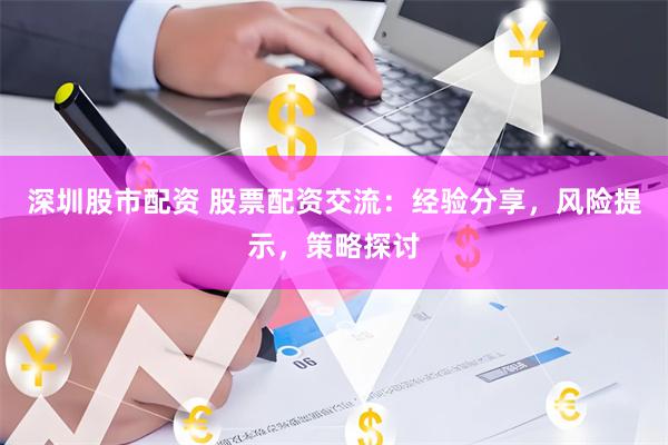 深圳股市配资 股票配资交流：经验分享，风险提示，策略探讨