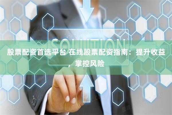 股票配资首选平台 在线股票配资指南：提升收益，掌控风险