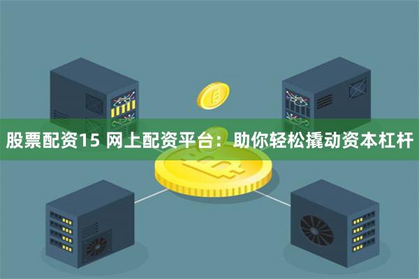 股票配资15 网上配资平台：助你轻松撬动资本杠杆