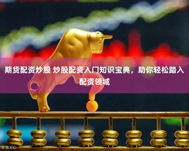 期货配资炒股 炒股配资入门知识宝典，助你轻松踏入配资领域