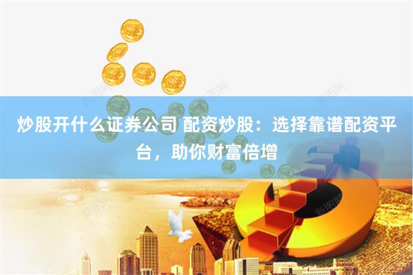 炒股开什么证券公司 配资炒股：选择靠谱配资平台，助你财富倍增