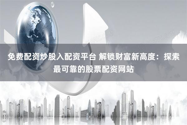 免费配资炒股入配资平台 解锁财富新高度：探索最可靠的股票配资网站