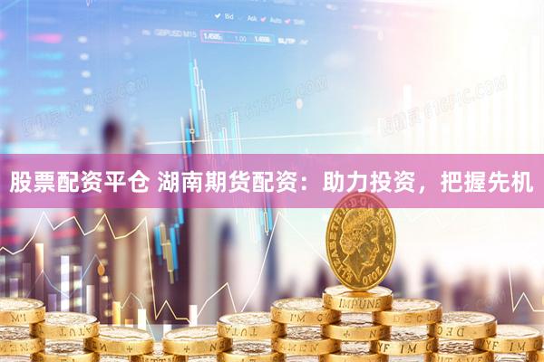 股票配资平仓 湖南期货配资：助力投资，把握先机