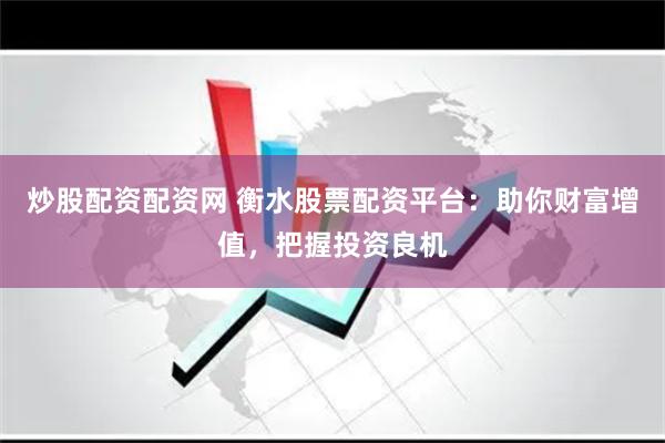炒股配资配资网 衡水股票配资平台：助你财富增值，把握投资良机