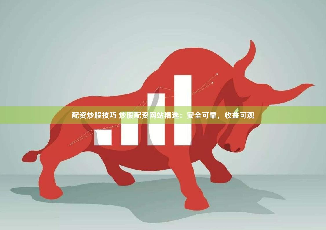 配资炒股技巧 炒股配资网站精选：安全可靠，收益可观