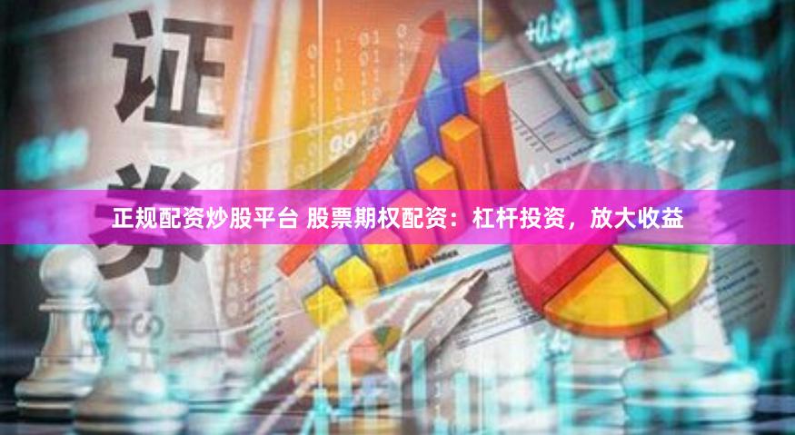 正规配资炒股平台 股票期权配资：杠杆投资，放大收益