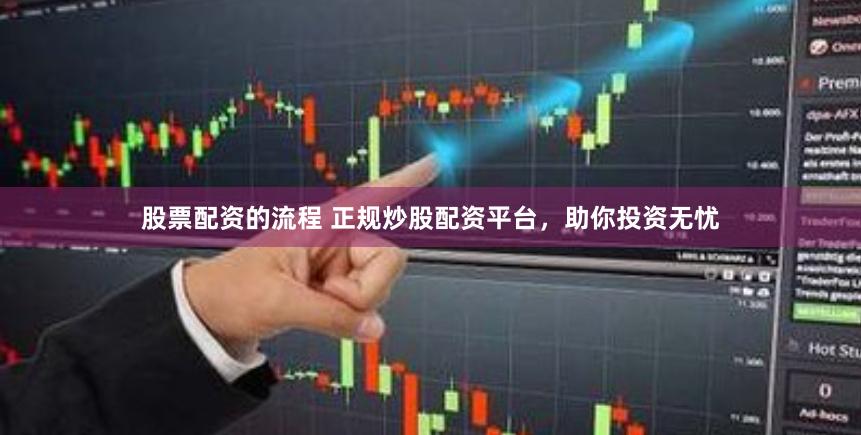 股票配资的流程 正规炒股配资平台，助你投资无忧