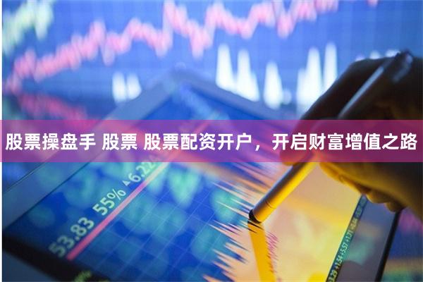 股票操盘手 股票 股票配资开户，开启财富增值之路