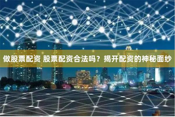 做股票配资 股票配资合法吗？揭开配资的神秘面纱