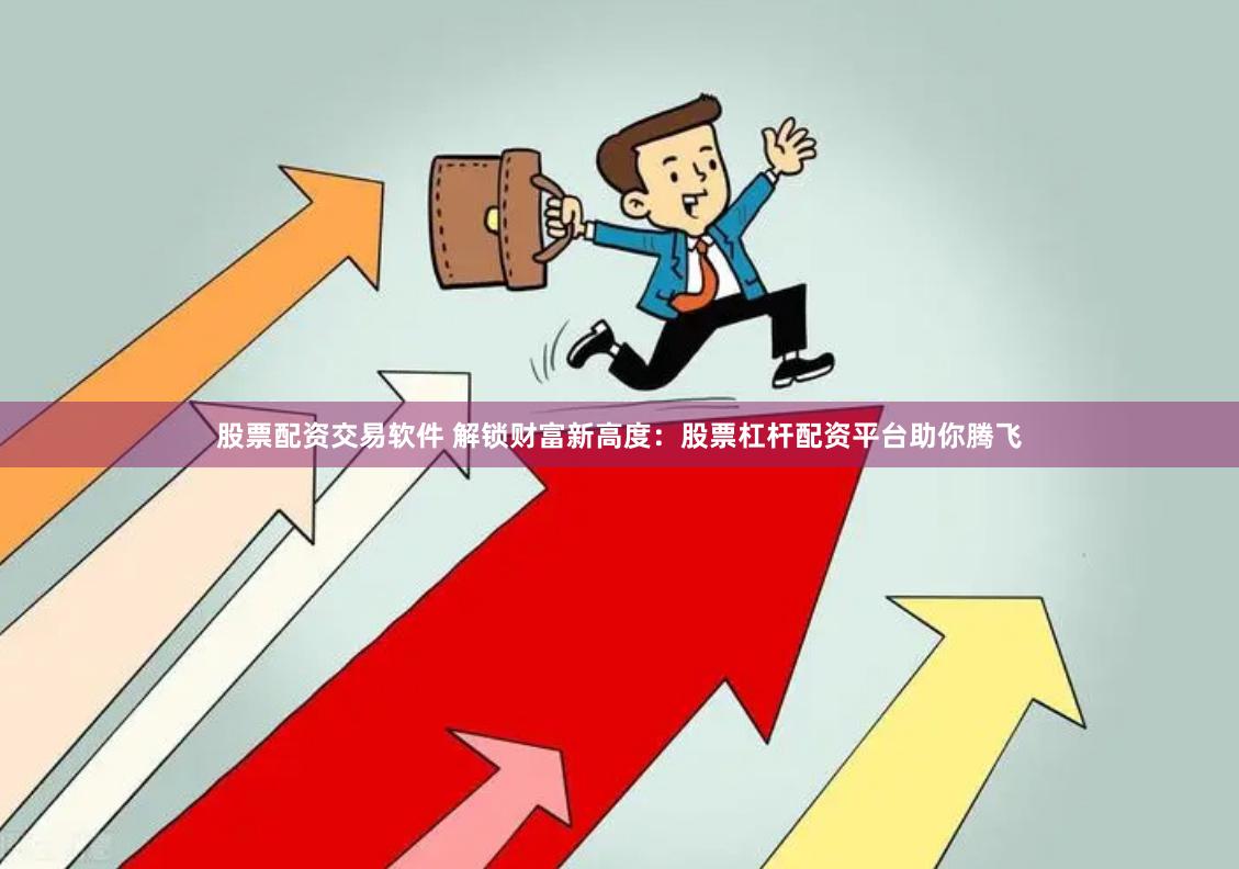 股票配资交易软件 解锁财富新高度：股票杠杆配资平台助你腾飞