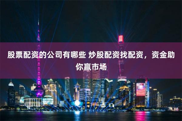股票配资的公司有哪些 炒股配资找配资，资金助你赢市场