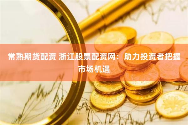 常熟期货配资 浙江股票配资网：助力投资者把握市场机遇