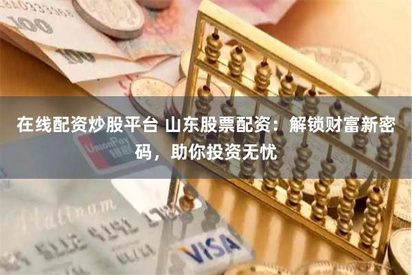 在线配资炒股平台 山东股票配资:解锁财富新密码,助你投资无忧