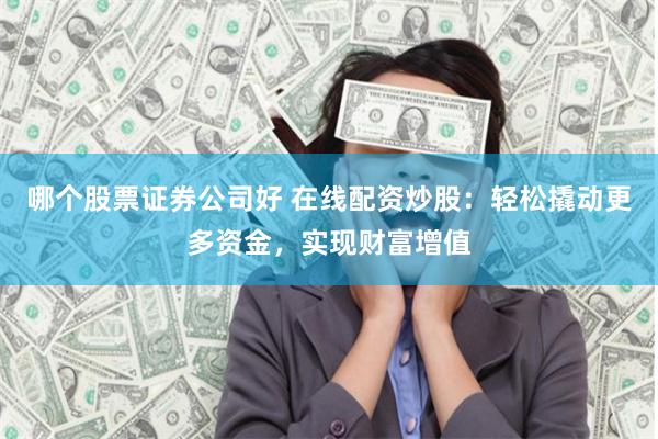 哪个股票证券公司好 在线配资炒股：轻松撬动更多资金，实现财富增值