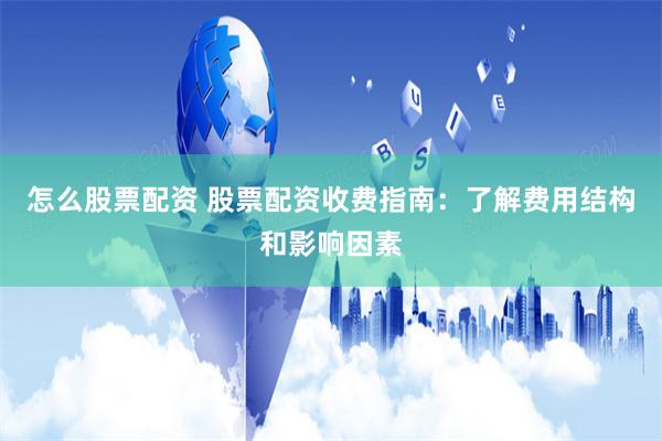 怎么股票配资 股票配资收费指南:了解费用结构和影响因素