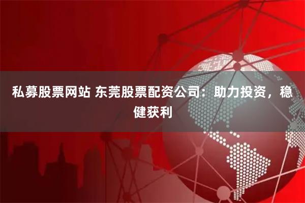私募股票网站 东莞股票配资公司：助力投资，稳健获利
