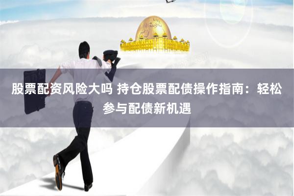 股票配资风险大吗 持仓股票配债操作指南：轻松参与配债新机遇