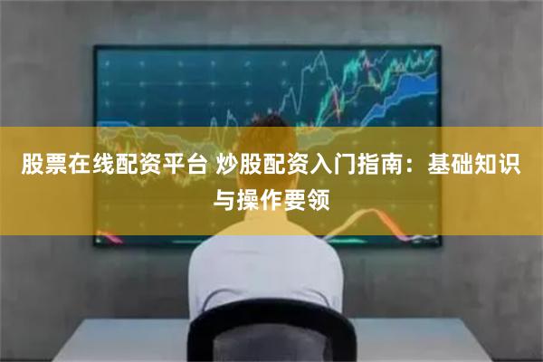 股票在线配资平台 炒股配资入门指南:基础知识与操作要领