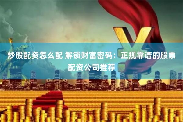 炒股配资怎么配 解锁财富密码：正规靠谱的股票配资公司推荐