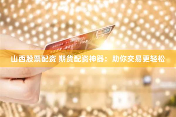 山西股票配资 期货配资神器：助你交易更轻松