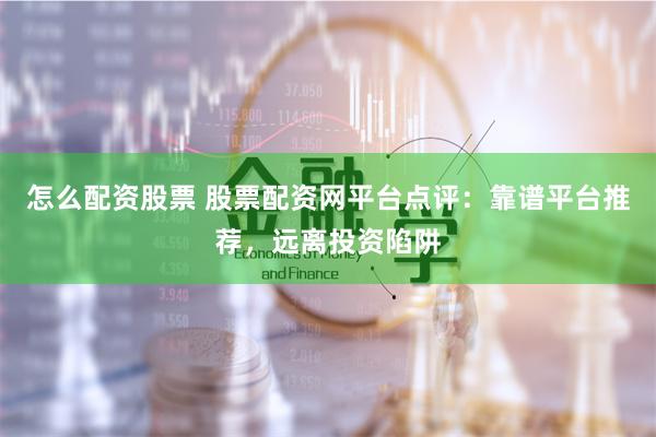 怎么配资股票 股票配资网平台点评:靠谱平台推荐,远离投资陷阱