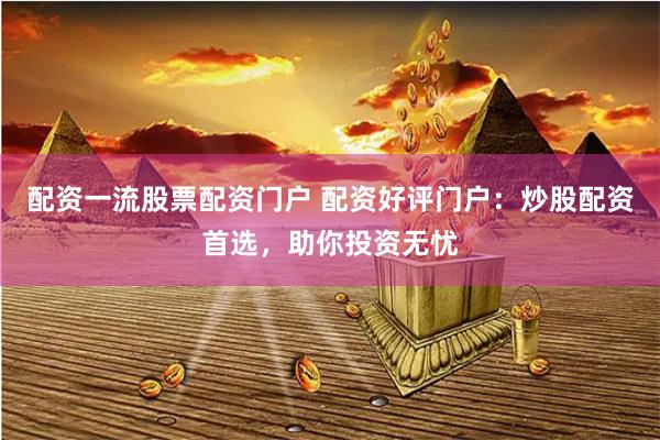 配资一流股票配资门户 配资好评门户:炒股配资首选,助你投资无忧