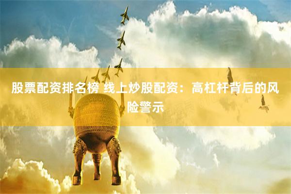 股票配资排名榜 线上炒股配资:高杠杆背后的风险警示